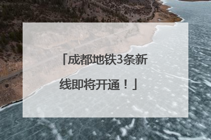 成都地铁3条新线即将开通！