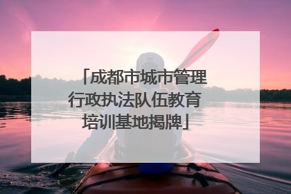 成都市城市管理行政执法队伍教育培训基地揭牌