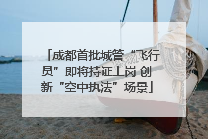 成都首批城管“飞行员”即将持证上岗 创新“空中执法”场景