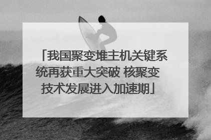 我国聚变堆主机关键系统再获重大突破 核聚变技术发展进入加速期