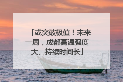 或突破极值！未来一周，成都高温强度大、持续时间长