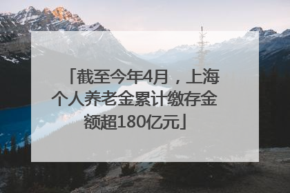 截至今年4月，上海个人养老金累计缴存金额超180亿元