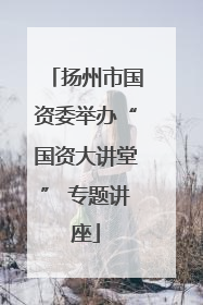 扬州市国资委举办“国资大讲堂” 专题讲座
