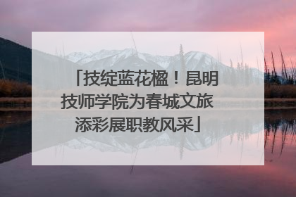 技绽蓝花楹！昆明技师学院为春城文旅添彩展职教风采