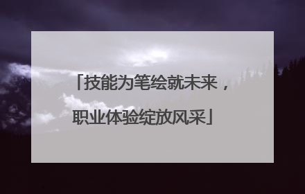 技能为笔绘就未来，职业体验绽放风采