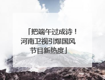 把端午过成诗！河南卫视引爆国风节目新热度
