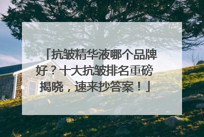 抗皱精华液哪个品牌好？十大抗皱排名重磅揭晓，速来抄答案！