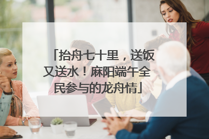 抬舟七十里，送饭又送水！麻阳端午全民参与的龙舟情