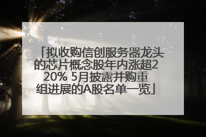 拟收购信创服务器龙头的芯片概念股年内涨超220% 5月披露并购重组进展的A股名单一览