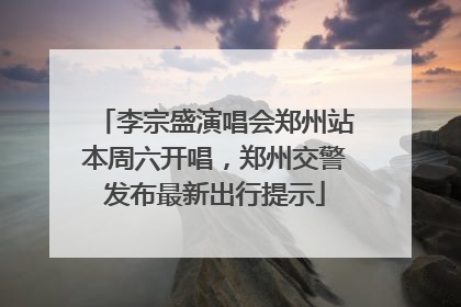 李宗盛演唱会郑州站本周六开唱，郑州交警发布最新出行提示