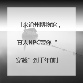来沧州博物馆，真人NPC带你“穿越”到千年前