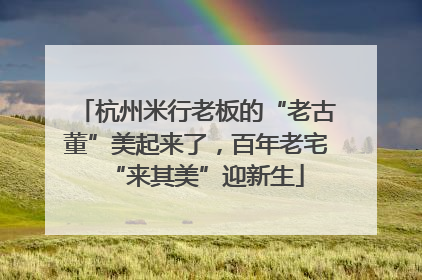 杭州米行老板的“老古董”美起来了，百年老宅“来其美”迎新生