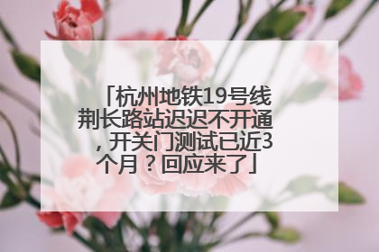 杭州地铁19号线荆长路站迟迟不开通，开关门测试已近3个月？回应来了