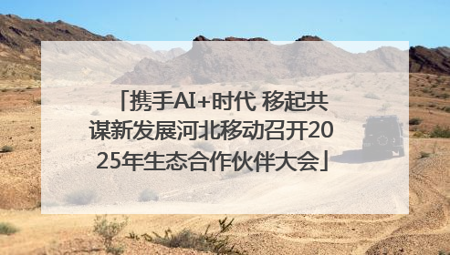 携手AI+时代 移起共谋新发展河北移动召开2025年生态合作伙伴大会