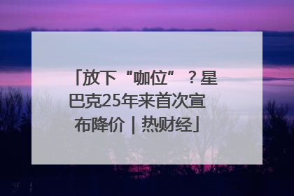 放下“咖位”？星巴克25年来首次宣布降价｜热财经