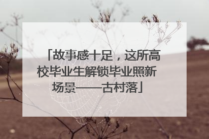 故事感十足，这所高校毕业生解锁毕业照新场景——古村落