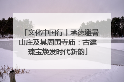 文化中国行丨承德避暑山庄及其周围寺庙：古建瑰宝焕发时代新韵