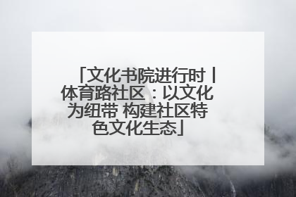 文化书院进行时丨体育路社区：以文化为纽带 构建社区特色文化生态