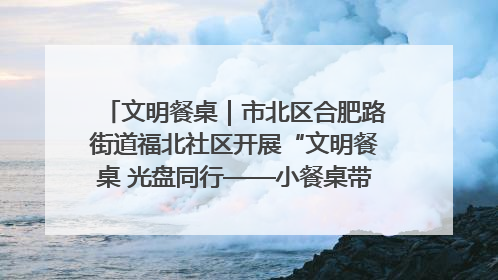 文明餐桌｜市北区合肥路街道福北社区开展“文明餐桌 光盘同行——小餐桌带动大文明”宣传活动