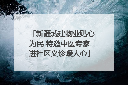 新疆城建物业贴心为民 特邀中医专家进社区义诊暖人心
