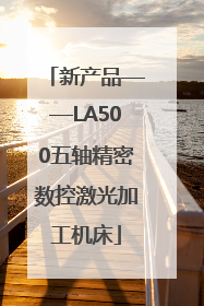 新产品——LA500五轴精密数控激光加工机床