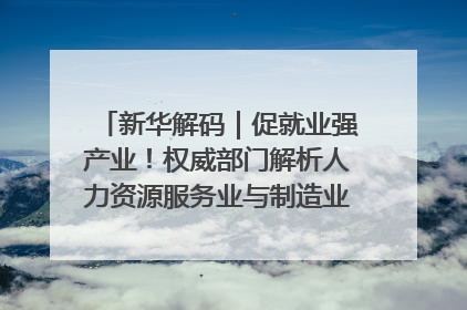 新华解码｜促就业强产业！权威部门解析人力资源服务业与制造业融合发展试点