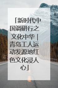 新时代中国调研行之文化中华｜青岛工人运动发源地红色文化浸人心