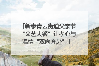 新泰青云街道父亲节“文艺大餐”让孝心与温情“双向奔赴”