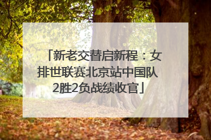 新老交替启新程：女排世联赛北京站中国队2胜2负战绩收官