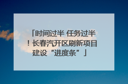 时间过半 任务过半！长春汽开区刷新项目建设“进度条”