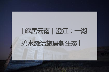 旅居云南｜澄江：一湖碧水激活旅居新生态