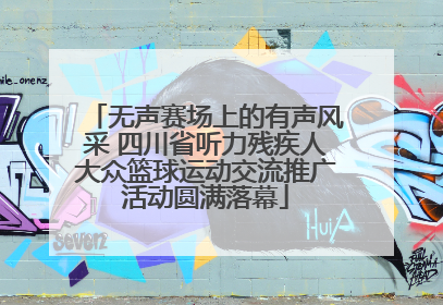 无声赛场上的有声风采 四川省听力残疾人大众篮球运动交流推广活动圆满落幕