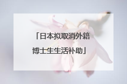 日本拟取消外籍博士生生活补助