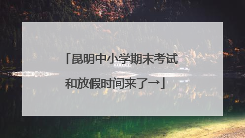 昆明中小学期末考试和放假时间来了→