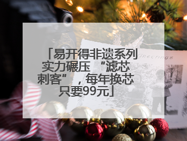 易开得非遗系列实力碾压 “滤芯刺客”，每年换芯只要99元
