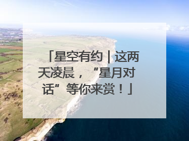 星空有约｜这两天凌晨，“星月对话”等你来赏！