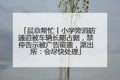 晨意帮忙丨小学旁消防通道被车辆长期占据，禁停告示被广告覆盖，派出所：会尽快处理