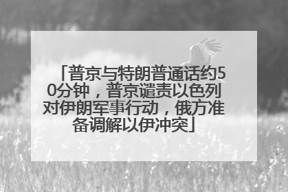 普京与特朗普通话约50分钟，普京谴责以色列对伊朗军事行动，俄方准备调解以伊冲突