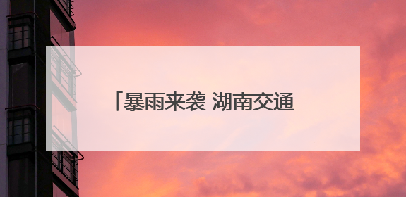 暴雨来袭 湖南交通人坚守一线保畅通