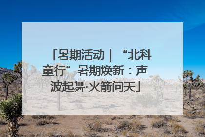 暑期活动｜“北科童行”暑期焕新：声波起舞·火箭问天