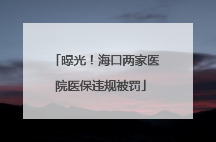 曝光！海口两家医院医保违规被罚