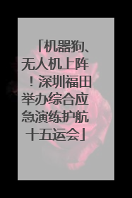 机器狗、无人机上阵！深圳福田举办综合应急演练护航十五运会