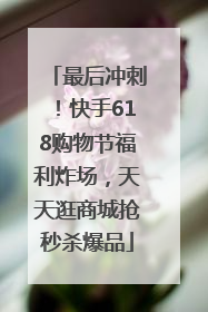 最后冲刺！快手618购物节福利炸场，天天逛商城抢秒杀爆品