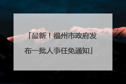最新！福州市政府发布一批人事任免通知