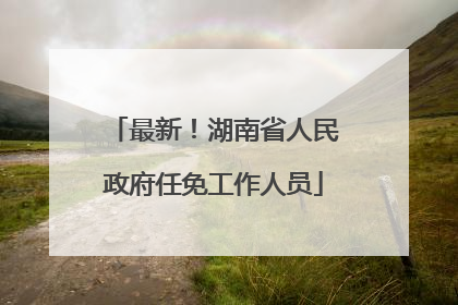最新！湖南省人民政府任免工作人员