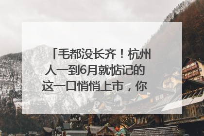 毛都没长齐！杭州人一到6月就惦记的这一口悄悄上市，你打算尝鲜吗？