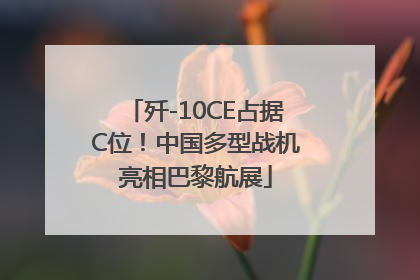 歼-10CE占据C位！中国多型战机亮相巴黎航展
