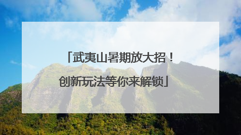 武夷山暑期放大招！创新玩法等你来解锁