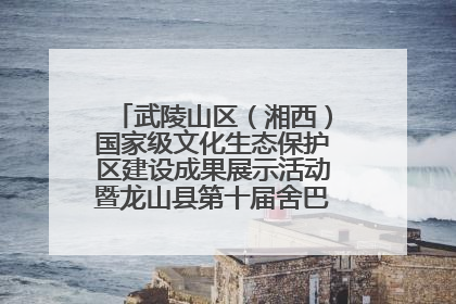 武陵山区（湘西）国家级文化生态保护区建设成果展示活动暨龙山县第十届舍巴日即将启幕