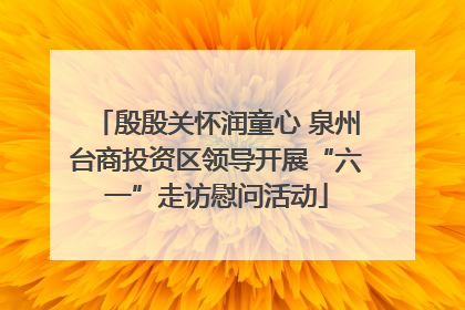 殷殷关怀润童心 泉州台商投资区领导开展“六一”走访慰问活动